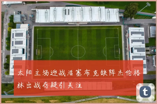 太阳主场迎战活塞布克缺阵杰伦格林出战存疑引关注