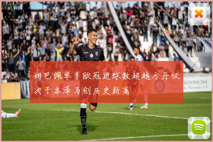 姆巴佩单季欧冠进球数超越方丹仅次于本泽马创历史新高