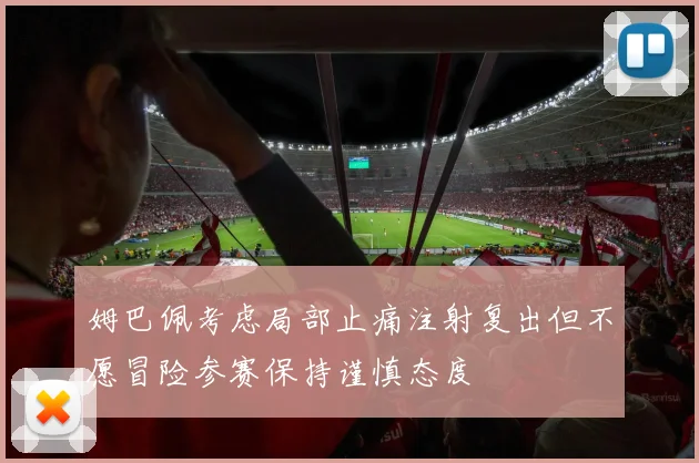 姆巴佩考虑局部止痛注射复出但不愿冒险参赛保持谨慎态度