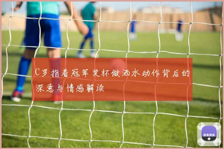 C罗指着冠军奖杯做洒水动作背后的深意与情感解读