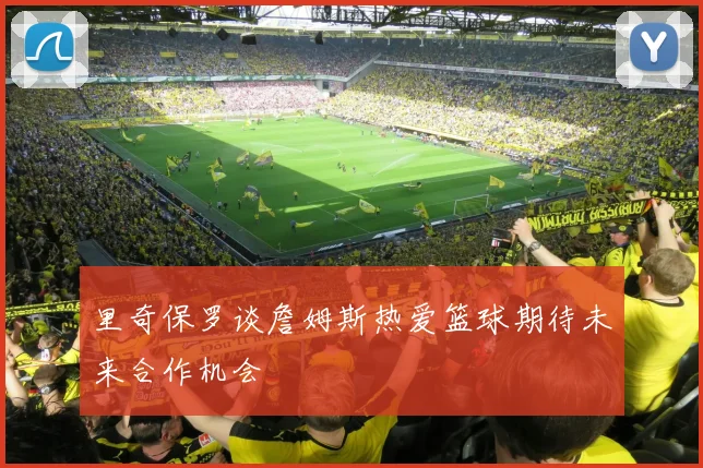 里奇保罗谈詹姆斯热爱篮球期待未来合作机会