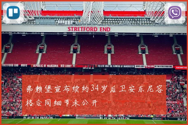 弗赖堡宣布续约34岁后卫安东尼容格合同细节未公开