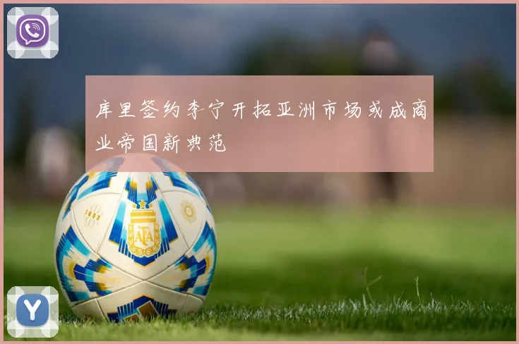库里签约李宁开拓亚洲市场或成商业帝国新典范