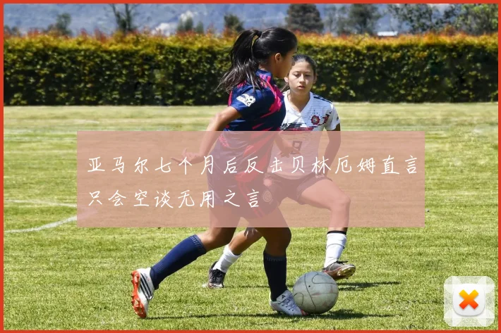 亚马尔七个月后反击贝林厄姆直言只会空谈无用之言