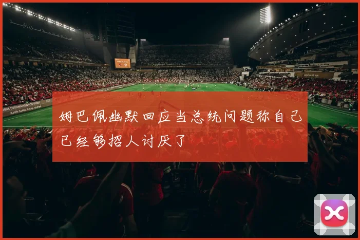 姆巴佩幽默回应当总统问题称自己已经够招人讨厌了