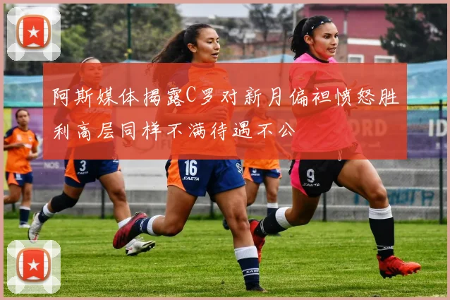 阿斯媒体揭露C罗对新月偏袒愤怒胜利高层同样不满待遇不公