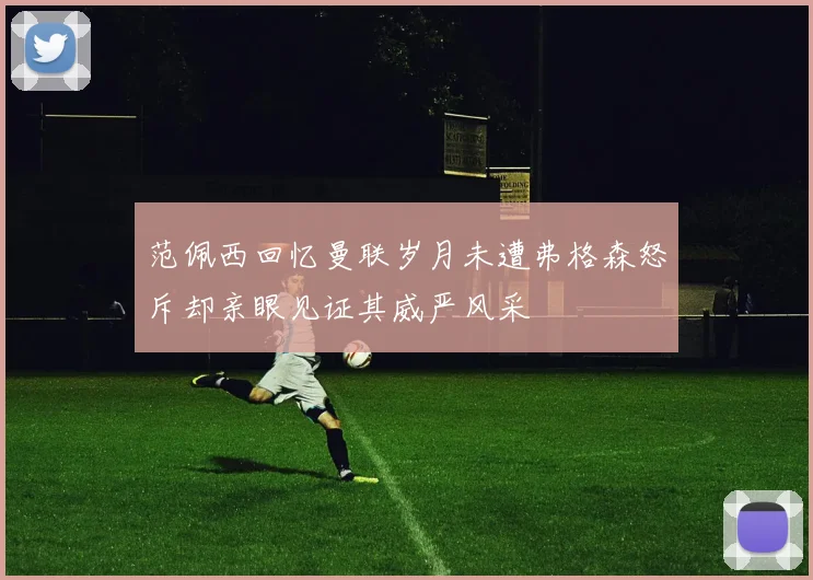 范佩西回忆曼联岁月未遭弗格森怒斥却亲眼见证其威严风采