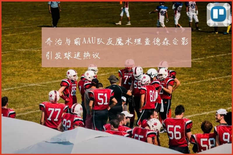 乔治与前AAU队友魔术理查德森合影引发球迷热议