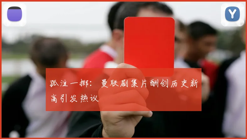 孤注一掷：曼联剧集片酬创历史新高引发热议