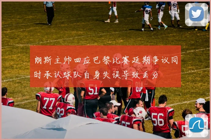 朗斯主帅回应巴黎比赛延期争议同时承认球队自身失误导致丢分