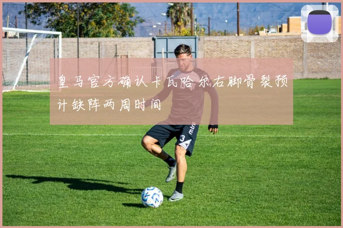 皇马官方确认卡瓦哈尔右脚骨裂预计缺阵两周时间