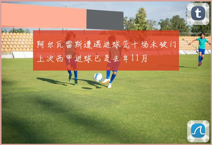 阿尔瓦雷斯遭遇进球荒十场未破门上次西甲进球已是去年11月