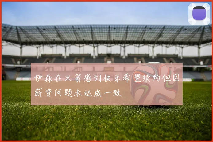 伊森在火箭感到快乐希望续约但因薪资问题未达成一致