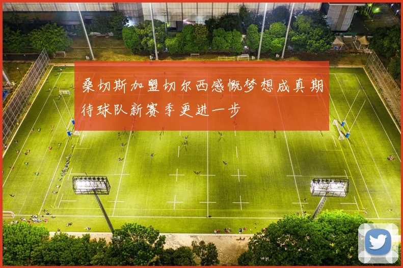 桑切斯加盟切尔西感慨梦想成真期待球队新赛季更进一步